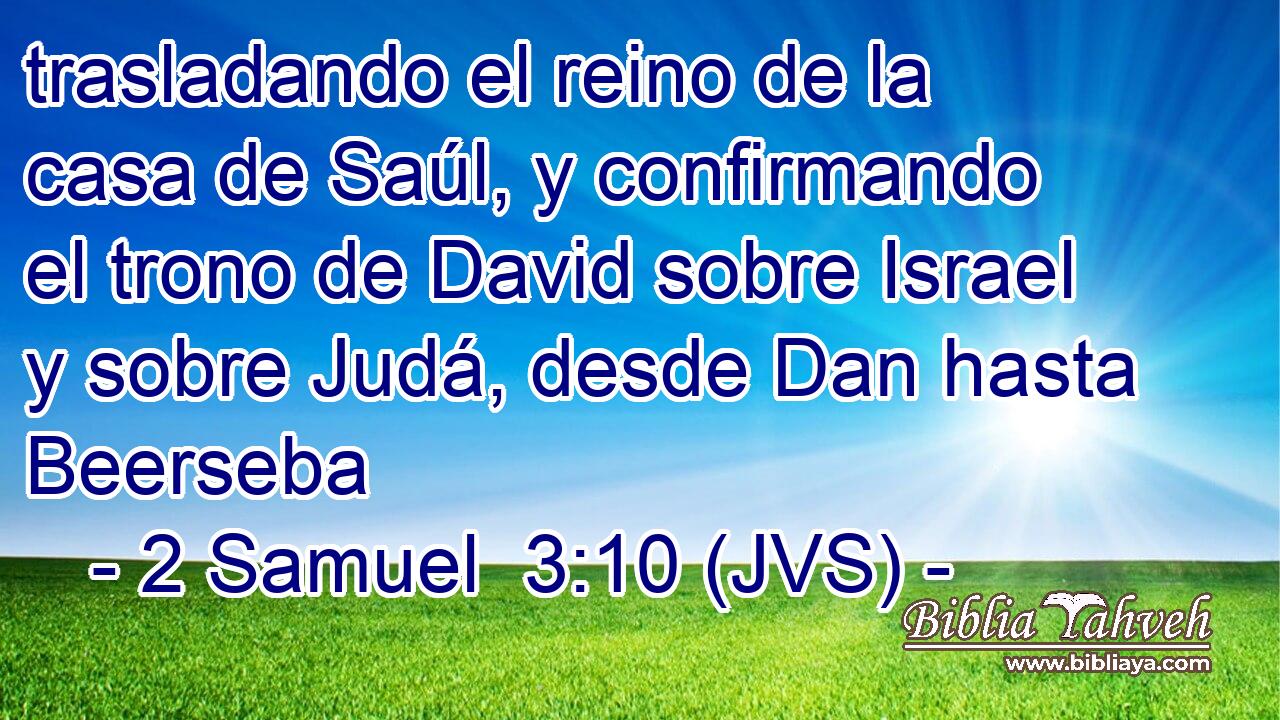 trasladando el reino de la casa de Saúl, y confirmando el trono de David sobre Israel y sobre Judá, desde Dan hasta Beerseba
