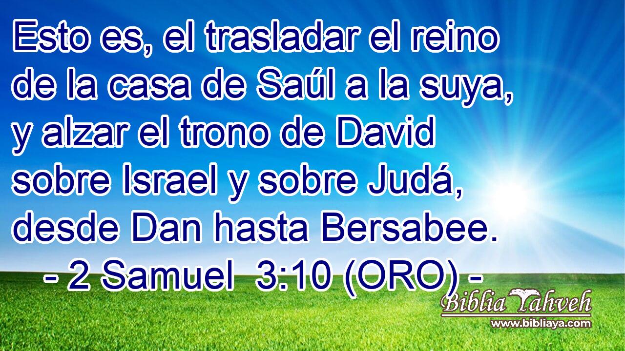  Esto es, el trasladar el reino de la casa de Saúl a la suya, y alzar el trono de David sobre Israel y sobre Judá, desde Dan hasta Bersabee. 