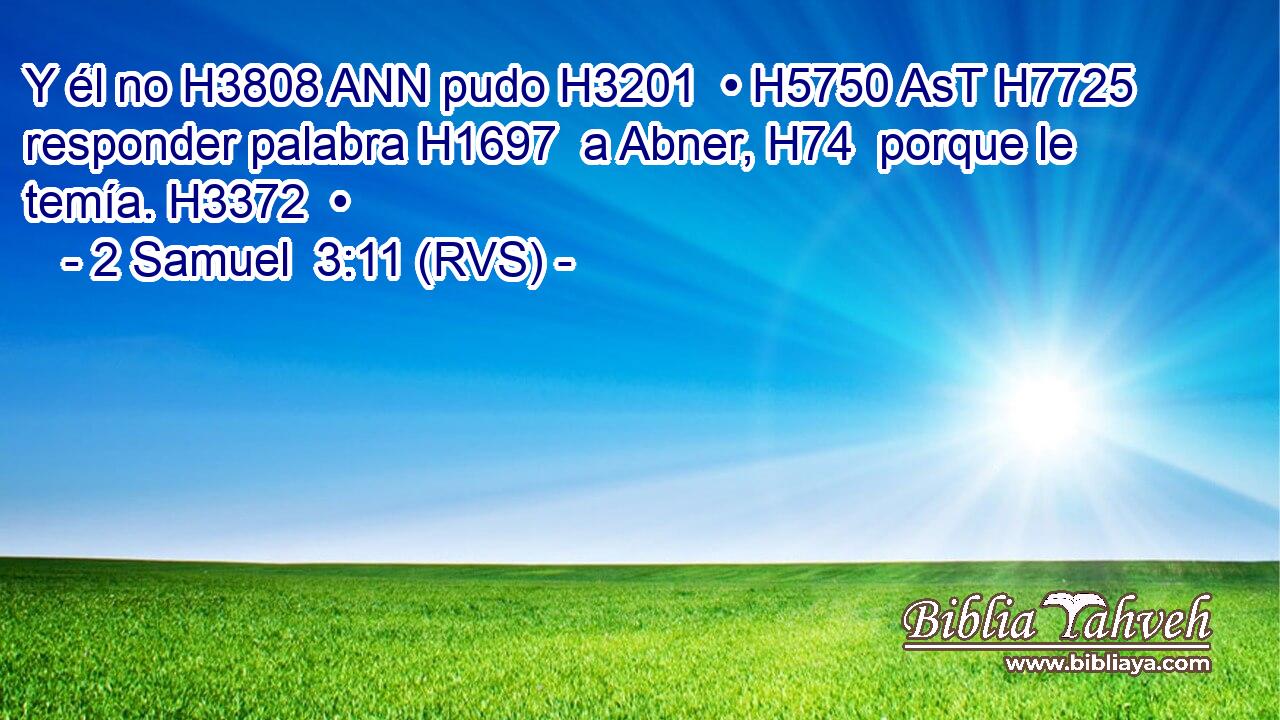 Y él no H3808 ANN pudo H3201  • H5750 AsT H7725 responder palabra H1697  a Abner, H74  porque le temía. H3372  • 