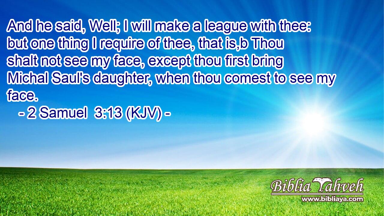 And he said, Well; I will make a league with thee: but one thing I require of thee, that is,b Thou shalt not see my face, except thou first bring Michal Saul's daughter, when thou comest to see my face.