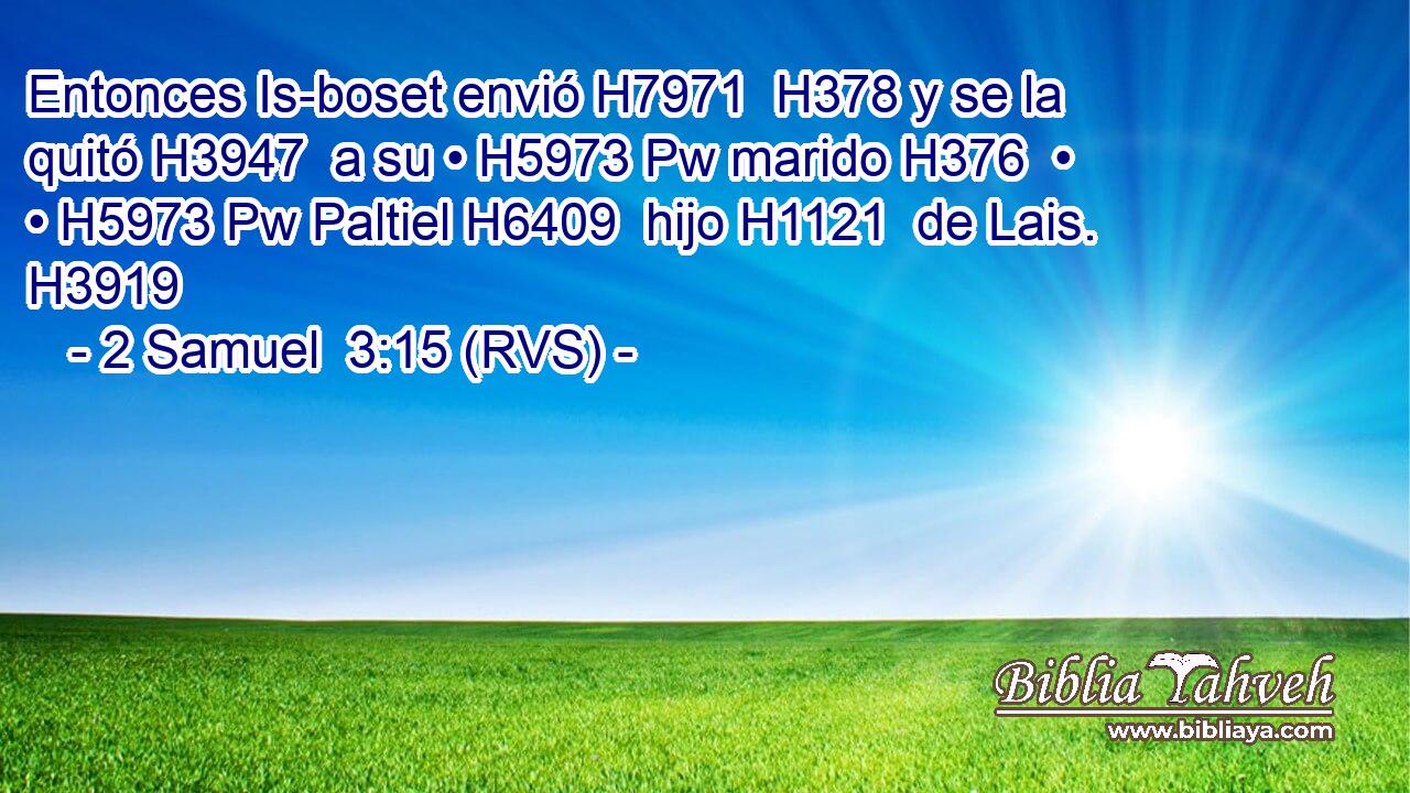 Entonces Is-boset envió H7971  H378 y se la quitó H3947  a su • H5973 Pw marido H376  • • H5973 Pw Paltiel H6409  hijo H1121  de Lais. H3919  