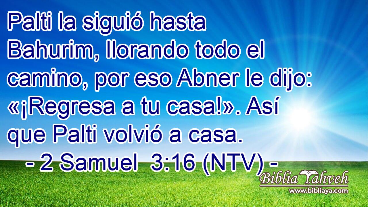 Palti la siguió hasta Bahurim, llorando todo el camino, por eso Abner le dijo: «¡Regresa a tu casa!». Así que Palti volvió a casa.