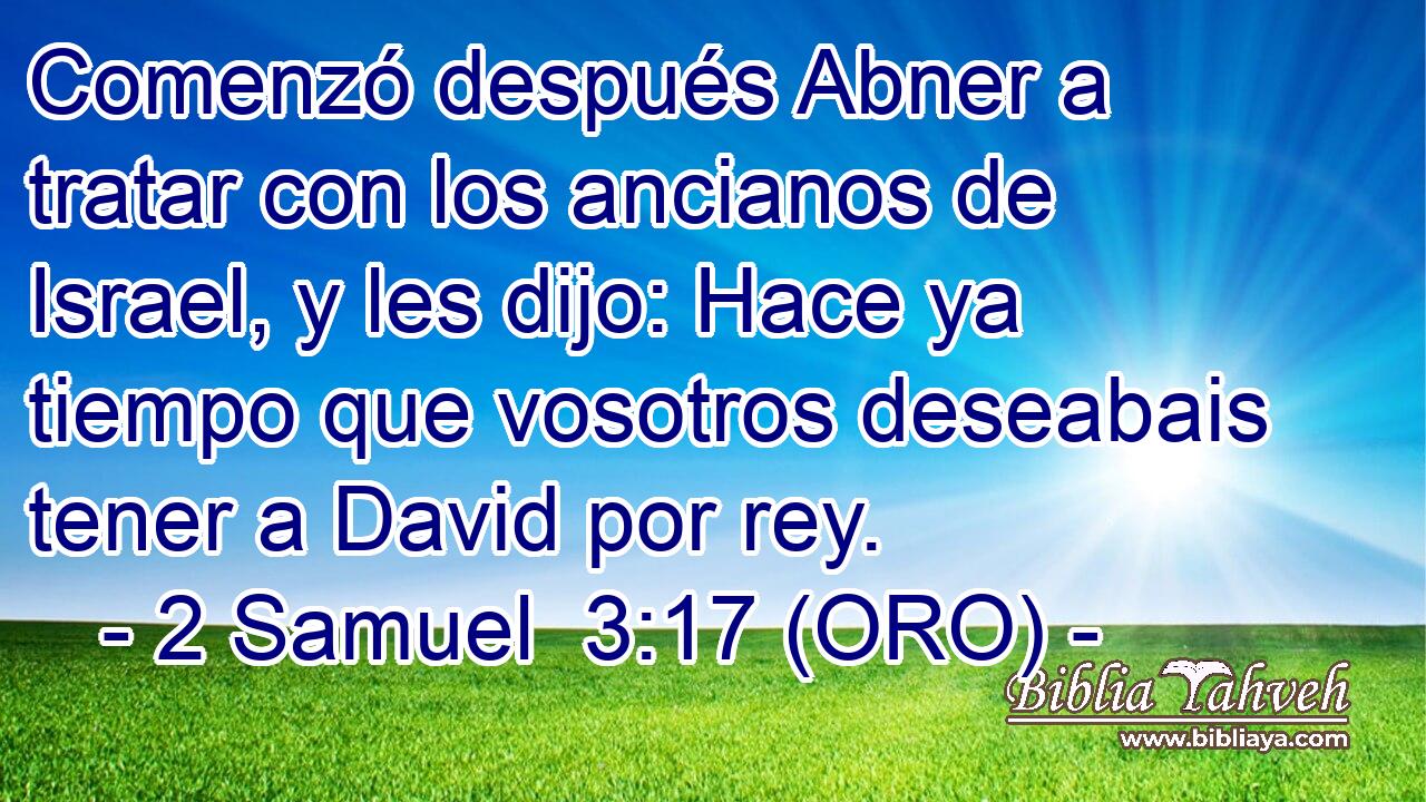  Comenzó después Abner a tratar con los ancianos de Israel, y les dijo: Hace ya tiempo que vosotros deseabais tener a David por rey. 