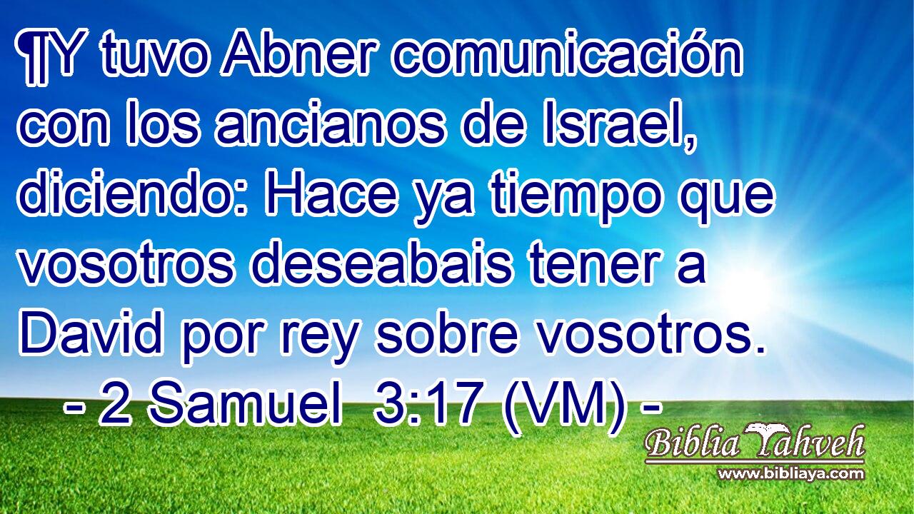  ¶Y tuvo Abner comunicación con los ancianos de Israel, diciendo: Hace ya tiempo que vosotros deseabais tener a David por rey sobre vosotros. 