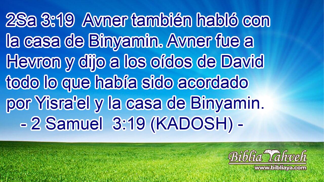  Avner también habló con la casa de Binyamin. Avner fue a Hevron y dijo a los oídos de David todo lo que había sido acordado por Yisra'el y la casa de Binyamin. 