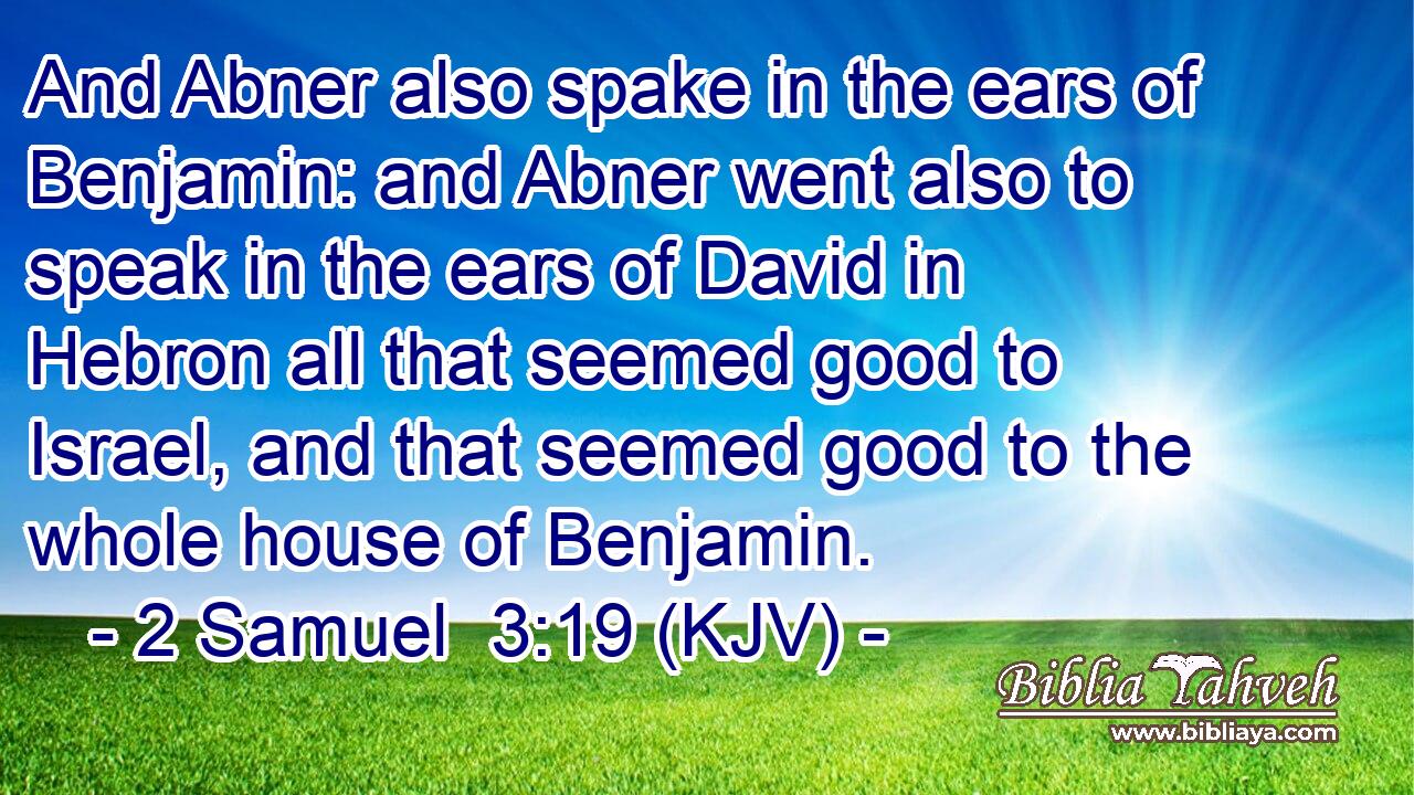 And Abner also spake in the ears of Benjamin: and Abner went also to speak in the ears of David in Hebron all that seemed good to Israel, and that seemed good to the whole house of Benjamin.