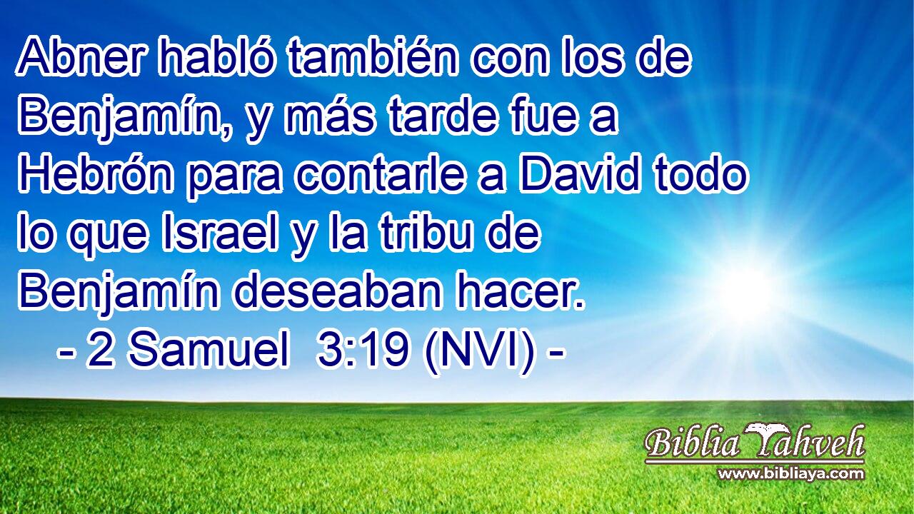  Abner habló también con los de Benjamín, y más tarde fue a Hebrón para contarle a David todo lo que Israel y la tribu de Benjamín deseaban hacer. 