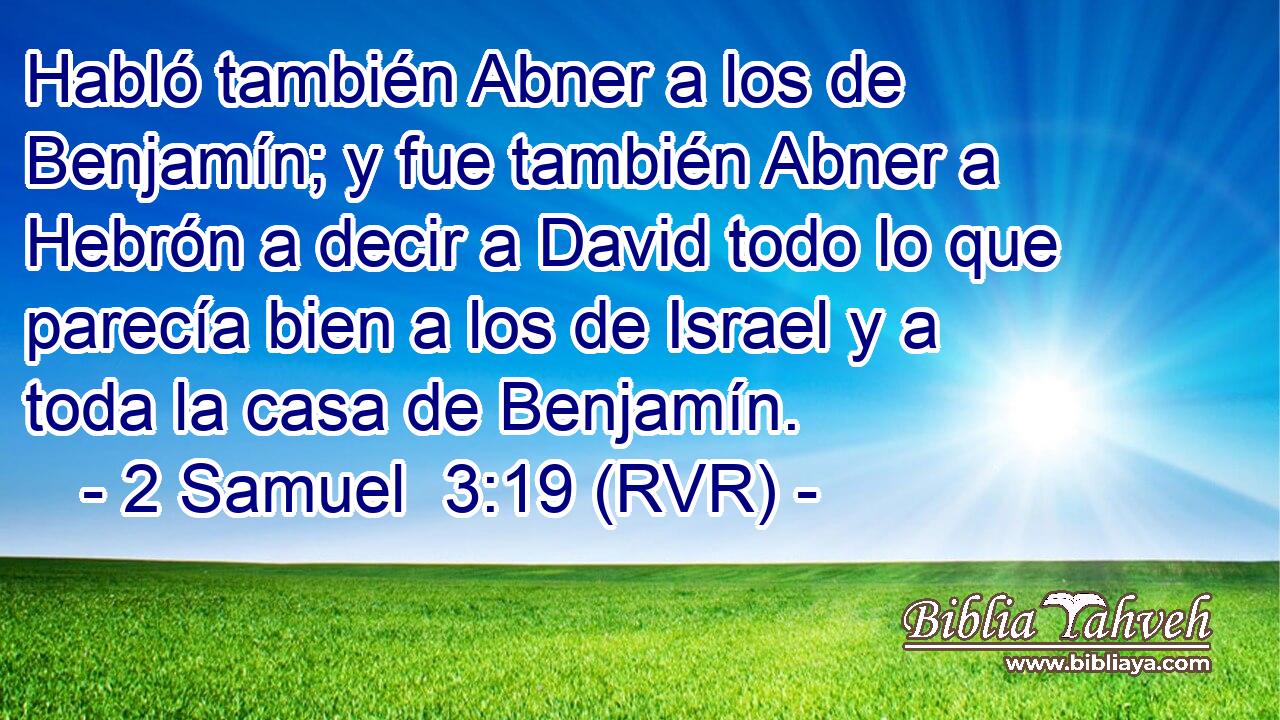 Habló también Abner a los de Benjamín; y fue también Abner a Hebrón a decir a David todo lo que parecía bien a los de Israel y a toda la casa de Benjamín.