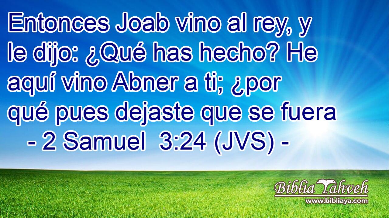 Entonces Joab vino al rey, y le dijo: ¿Qué has hecho? He aquí vino Abner a ti; ¿por qué pues dejaste que se fuera