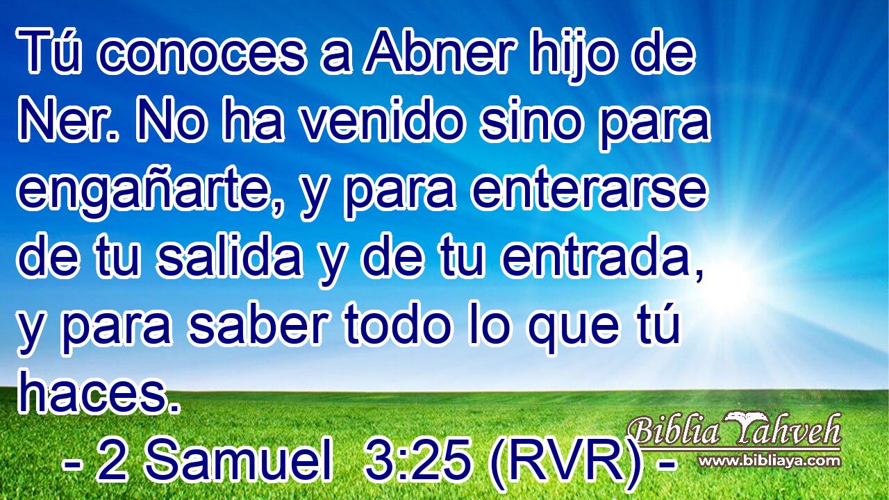 Tú conoces a Abner hijo de Ner. No ha venido sino para engañarte, y para enterarse de tu salida y de tu entrada, y para saber todo lo que tú haces.