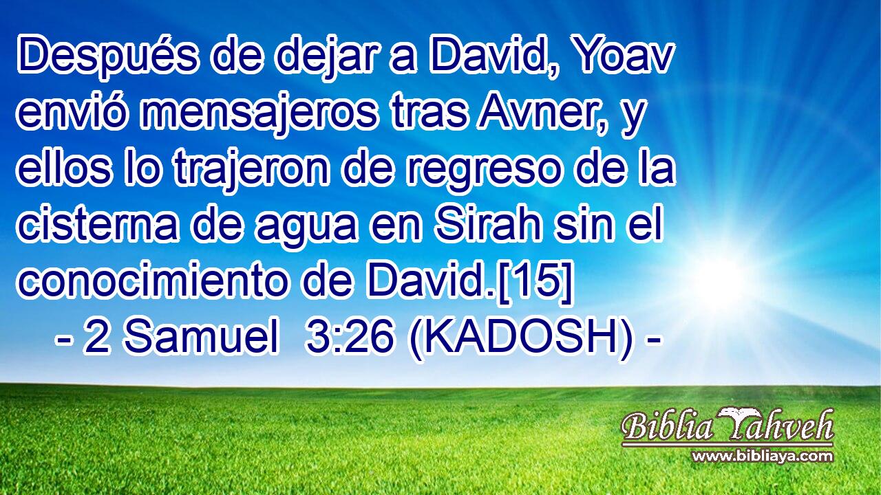  Después de dejar a David, Yoav envió mensajeros tras Avner, y ellos lo trajeron de regreso de la cisterna de agua en Sirah sin el conocimiento de David.[15] 