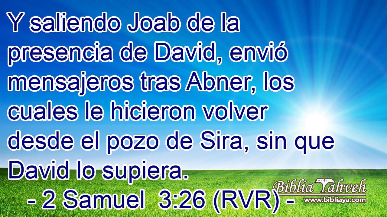 Y saliendo Joab de la presencia de David, envió mensajeros tras Abner, los cuales le hicieron volver desde el pozo de Sira, sin que David lo supiera.