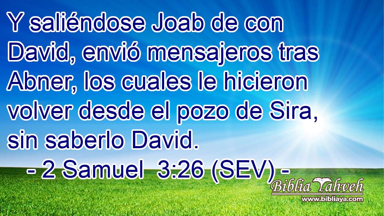 Y saliéndose Joab de con David, envió mensajeros tras Abner, los cuales le hicieron volver desde el pozo de Sira, sin saberlo David.