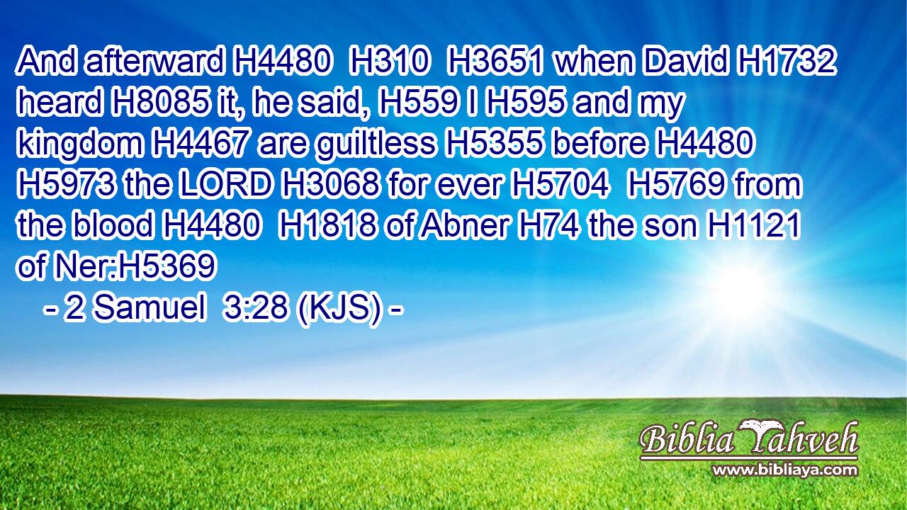 And afterward H4480  H310  H3651 when David H1732 heard H8085 it, he said, H559 I H595 and my kingdom H4467 are guiltless H5355 before H4480  H5973 the LORD H3068 for ever H5704  H5769 from the blood H4480  H1818 of Abner H74 the son H1121 of Ner:H5369