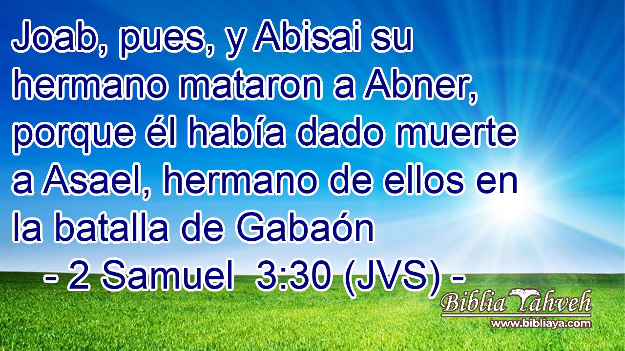 Joab, pues, y Abisai su hermano mataron a Abner, porque él había dado muerte a Asael, hermano de ellos en la batalla de Gabaón