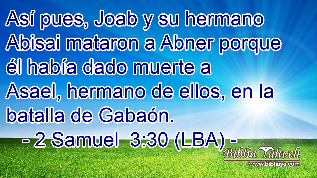Así pues, Joab y su hermano Abisai mataron a Abner porque él había dado muerte a Asael, hermano de ellos, en la batalla de Gabaón.