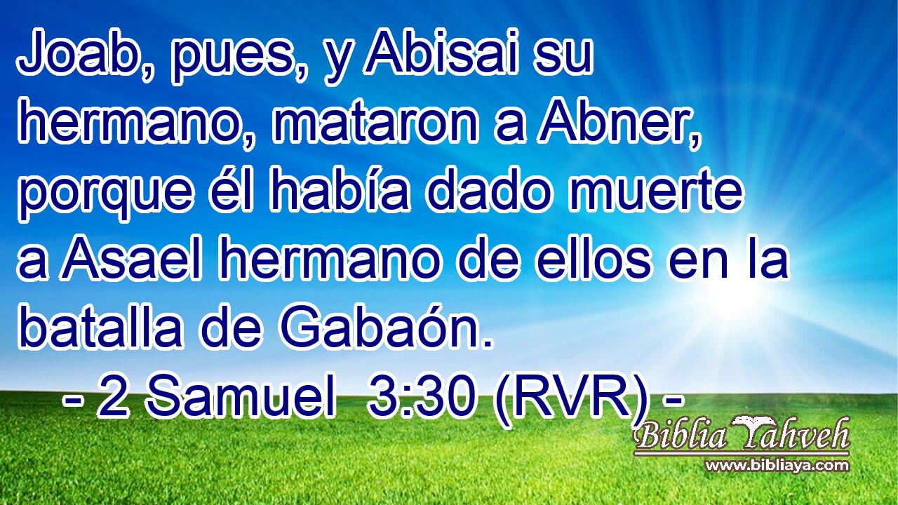 Joab, pues, y Abisai su hermano, mataron a Abner, porque él había dado muerte a Asael hermano de ellos en la batalla de Gabaón.