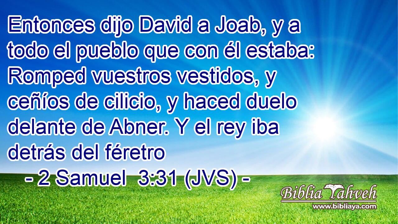 Entonces dijo David a Joab, y a todo el pueblo que con él estaba: Romped vuestros vestidos, y ceñíos de cilicio, y haced duelo delante de Abner. Y el rey iba detrás del féretro