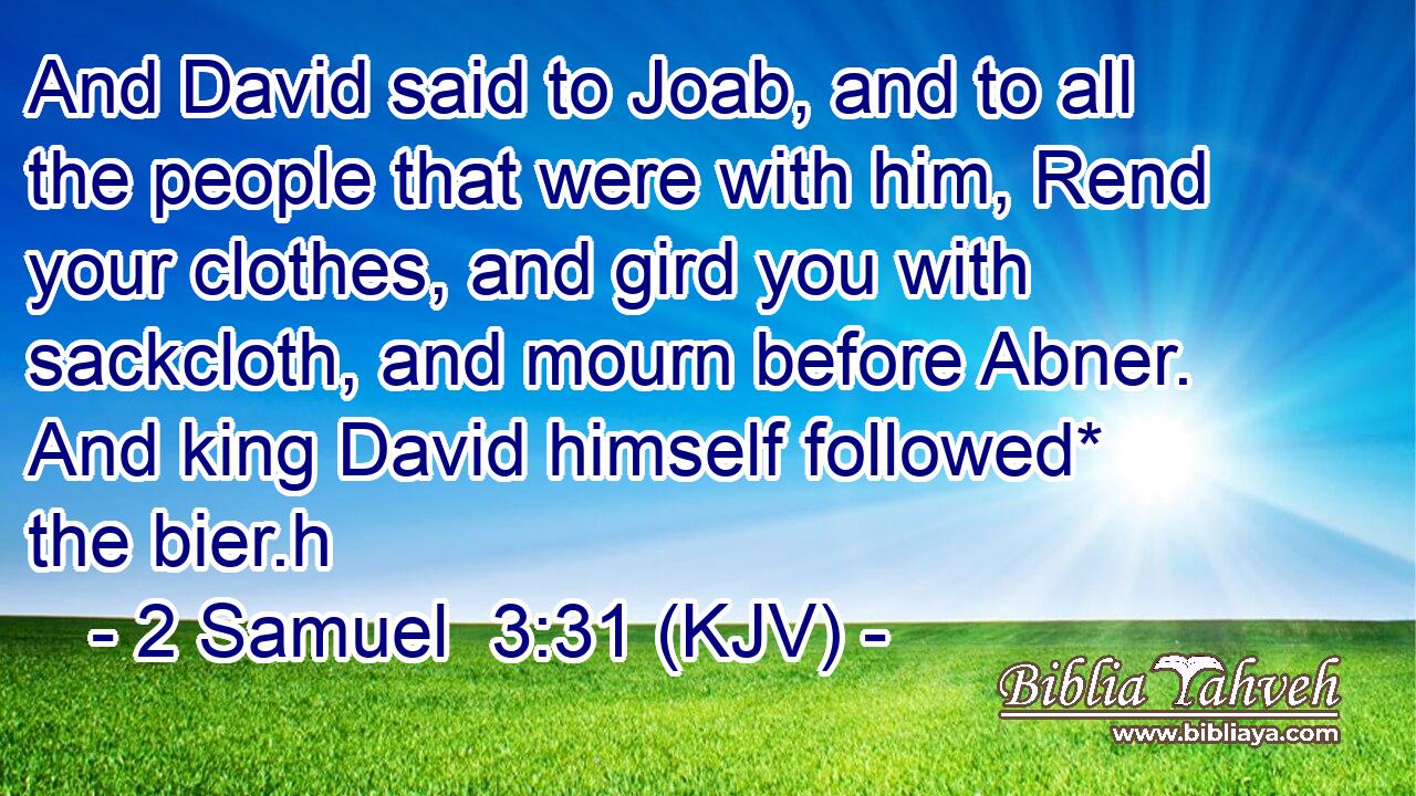 And David said to Joab, and to all the people that were with him, Rend your clothes, and gird you with sackcloth, and mourn before Abner. And king David himself followed* the bier.h