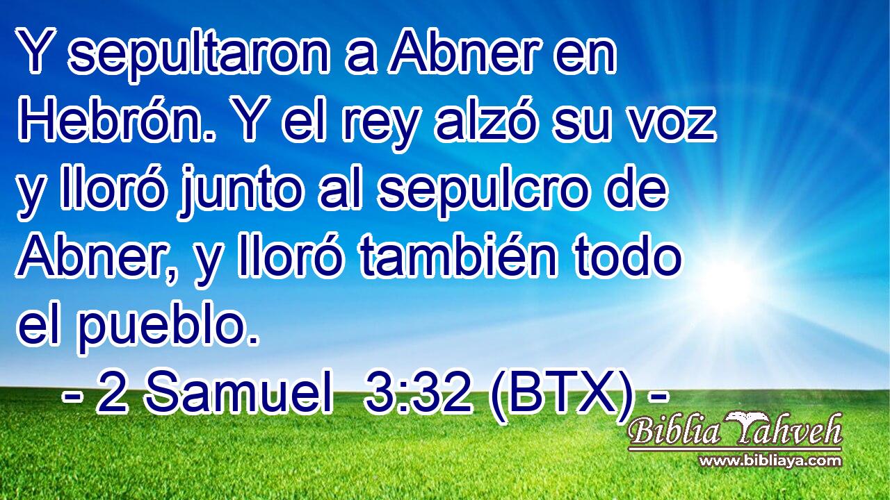 Y sepultaron a Abner en Hebrón. Y el rey alzó su voz y lloró junto al sepulcro de Abner, y lloró también todo el pueblo.