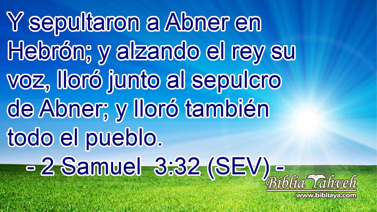 Y sepultaron a Abner en Hebrón; y alzando el rey su voz, lloró junto al sepulcro de Abner; y lloró también todo el pueblo.