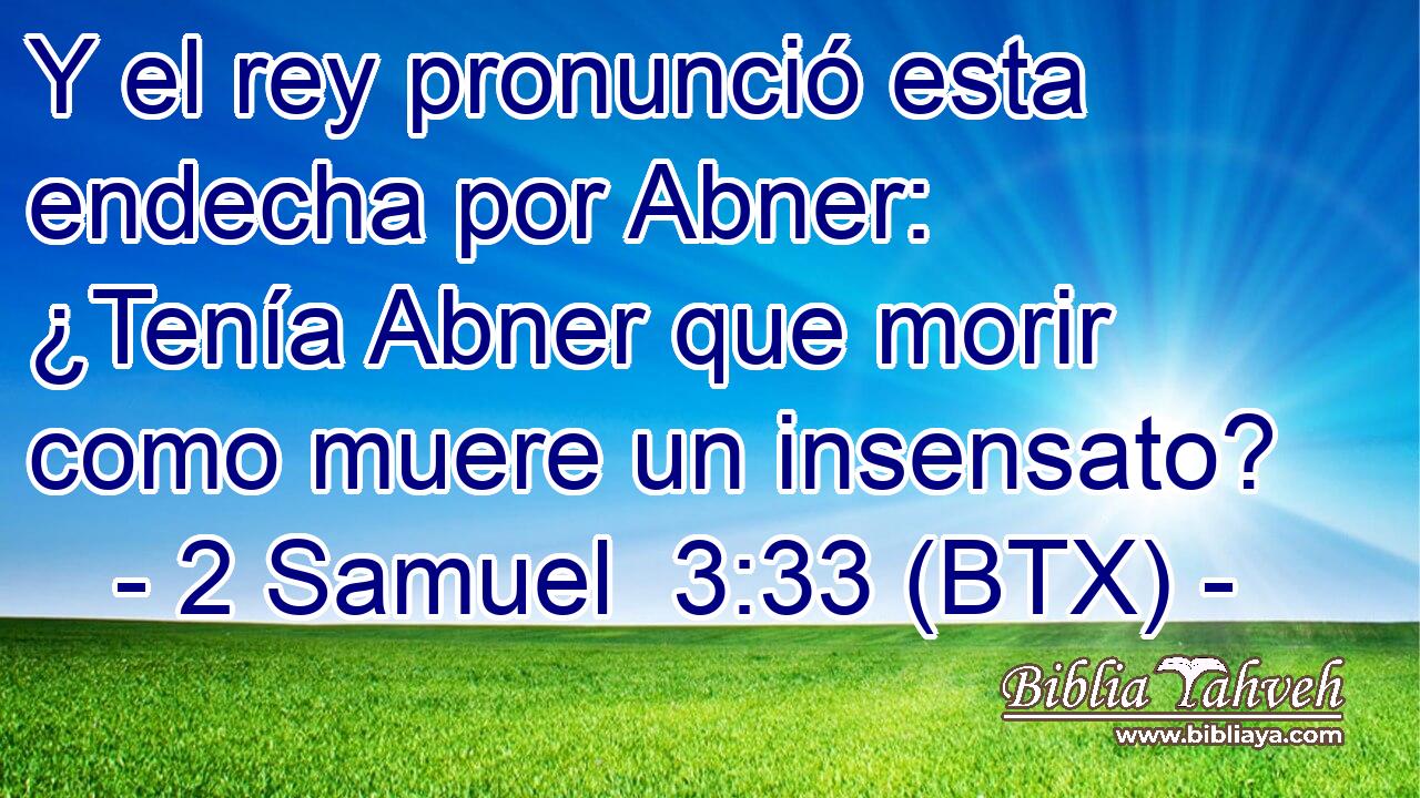 Y el rey pronunció esta endecha por Abner: ¿Tenía Abner que morir como muere un insensato?
