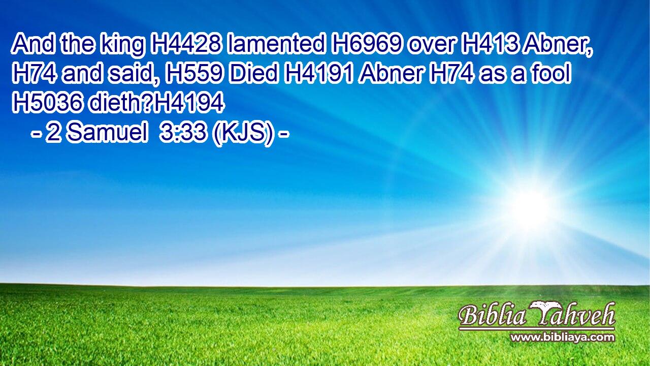 And the king H4428 lamented H6969 over H413 Abner, H74 and said, H559 Died H4191 Abner H74 as a fool H5036 dieth?H4194