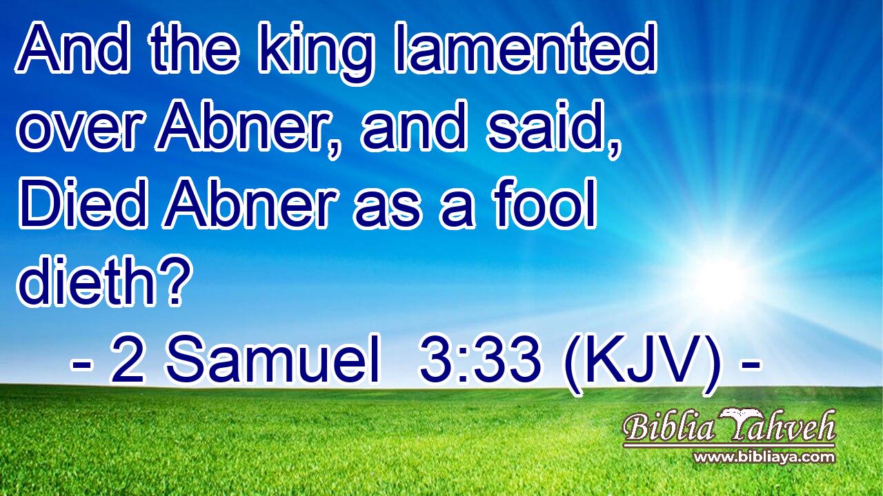And the king lamented over Abner, and said, Died Abner as a fool dieth?