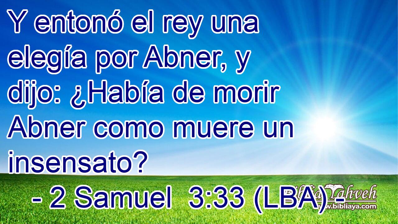 Y entonó el rey una elegía por Abner, y dijo: ¿Había de morir Abner como muere un insensato?