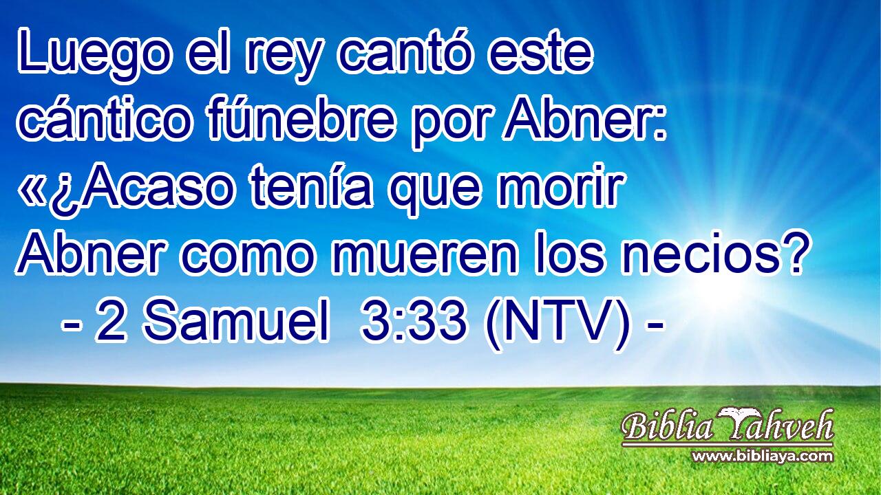 Luego el rey cantó este cántico fúnebre por Abner: «¿Acaso tenía que morir Abner como mueren los necios?