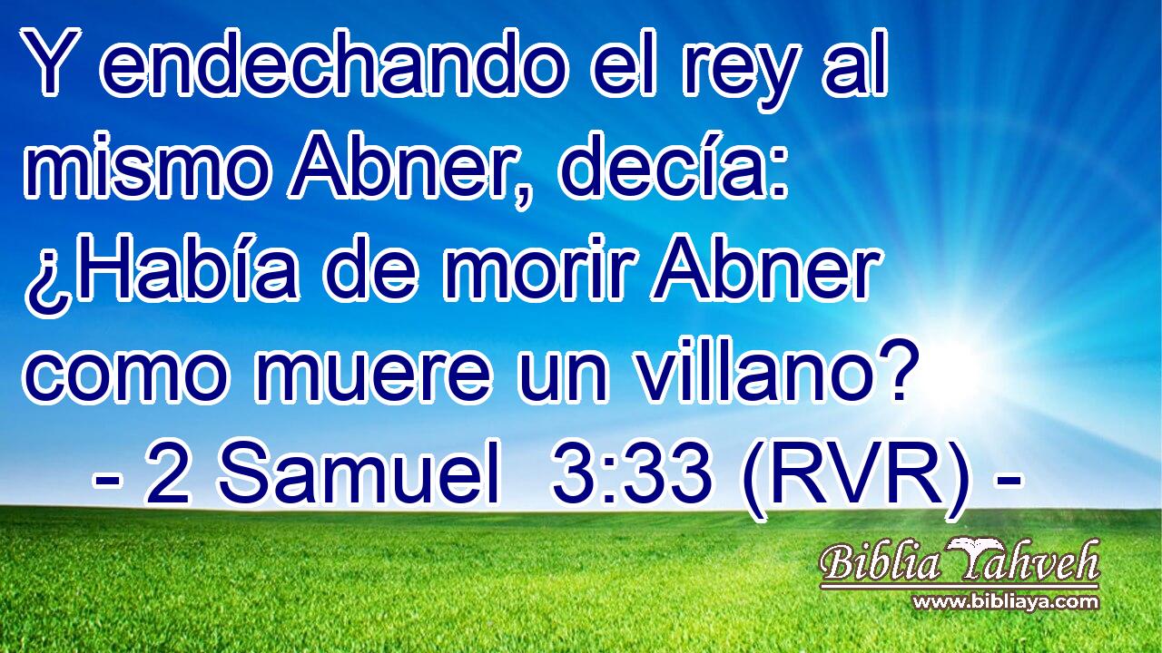Y endechando el rey al mismo Abner, decía: ¿Había de morir Abner como muere un villano?