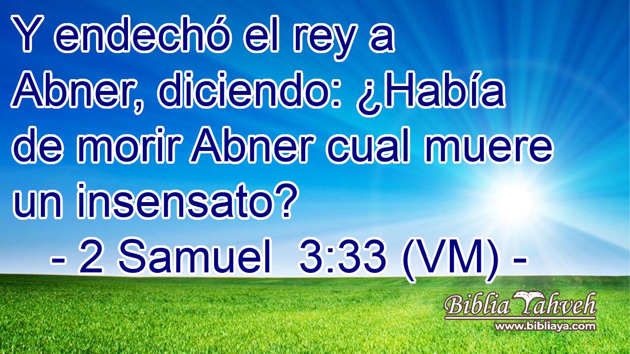  Y endechó el rey a Abner, diciendo: ¿Había de morir Abner cual muere un insensato? 
