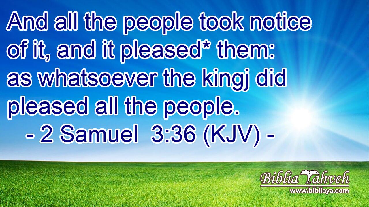 And all the people took notice of it, and it pleased* them: as whatsoever the kingj did pleased all the people.