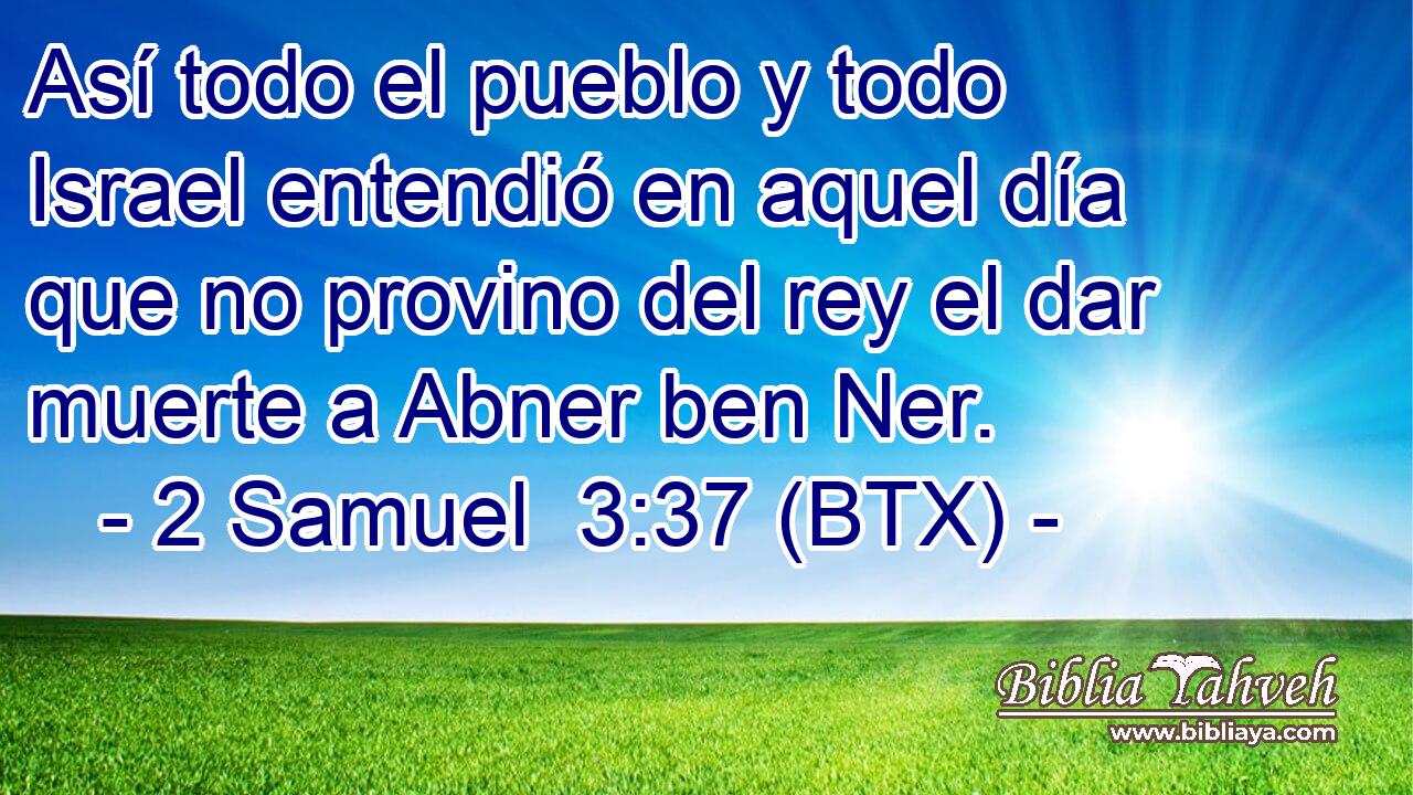 Así todo el pueblo y todo Israel entendió en aquel día que no provino del rey el dar muerte a Abner ben Ner.