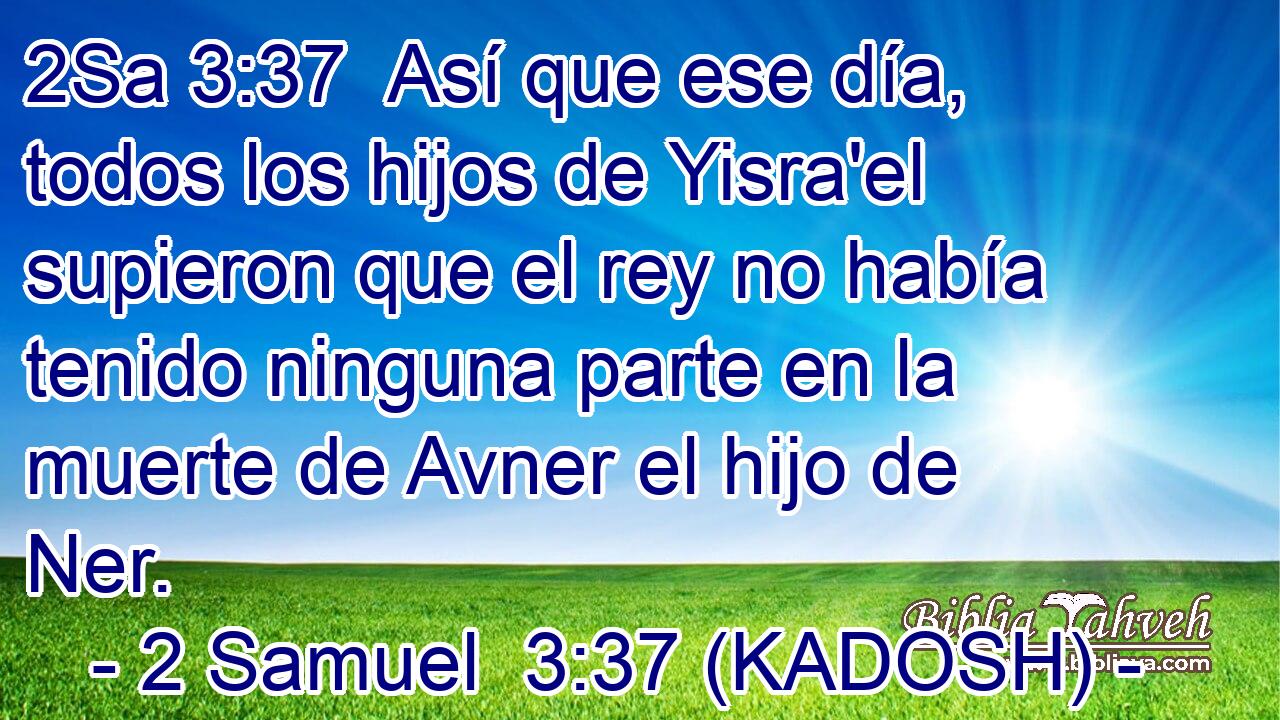  Así que ese día, todos los hijos de Yisra'el supieron que el rey no había tenido ninguna parte en la muerte de Avner el hijo de Ner. 