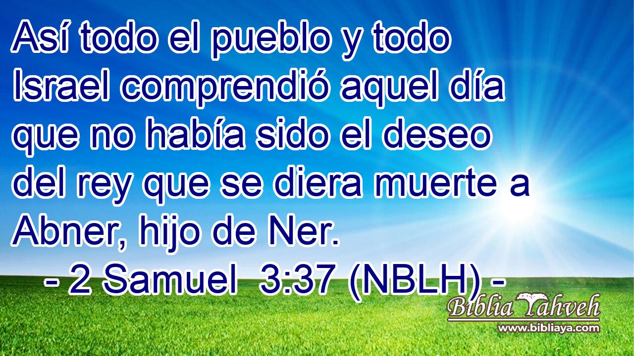  Así todo el pueblo y todo Israel comprendió aquel día que no había sido el deseo del rey que se diera muerte a Abner, hijo de Ner. 