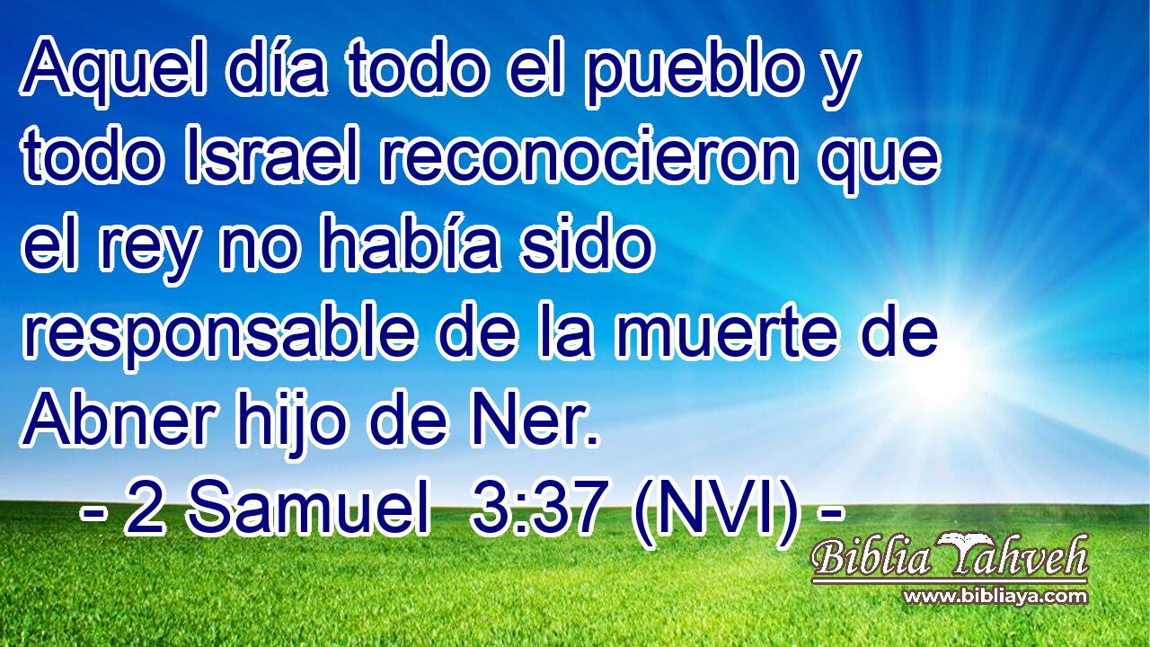  Aquel día todo el pueblo y todo Israel reconocieron que el rey no había sido responsable de la muerte de Abner hijo de Ner. 