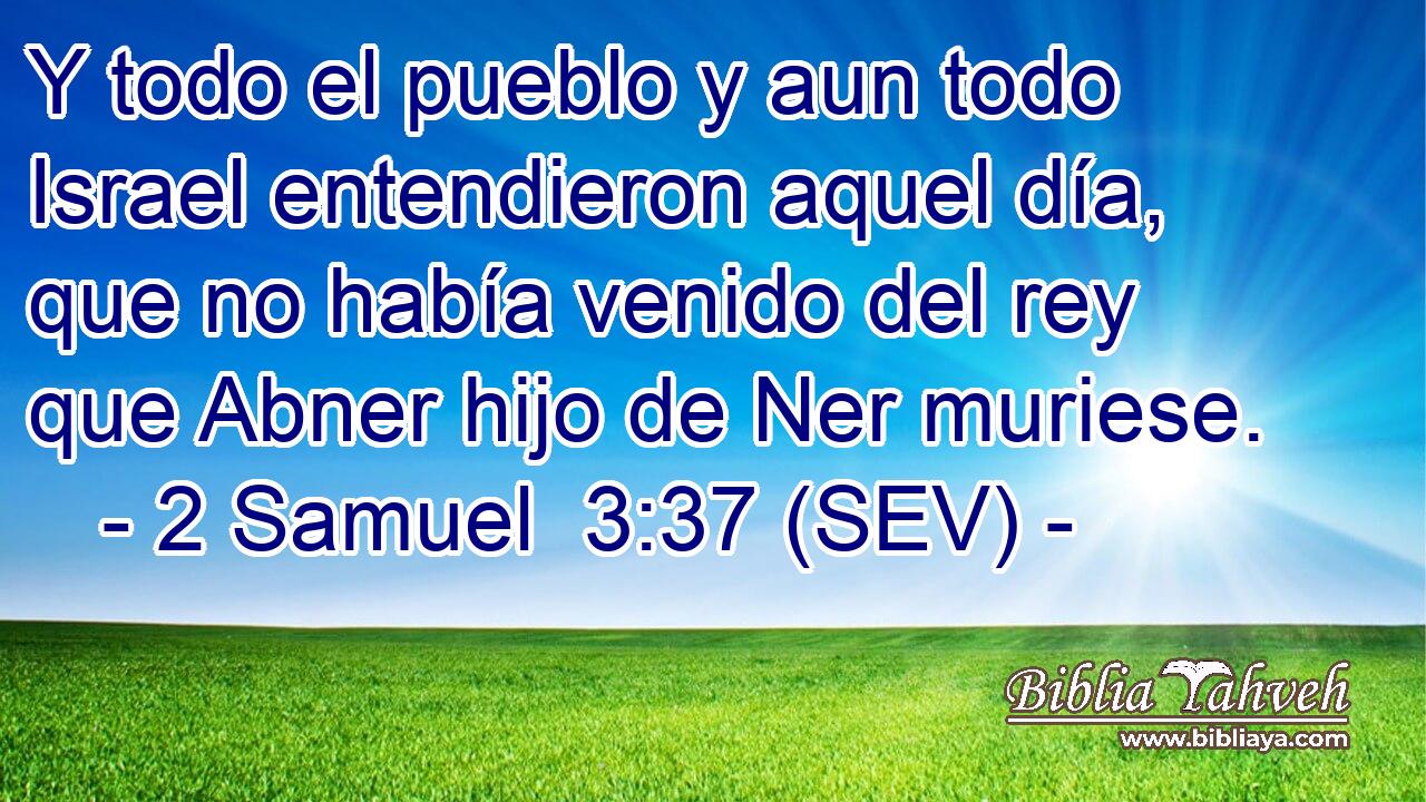 Y todo el pueblo y aun todo Israel entendieron aquel día, que no había venido del rey que Abner hijo de Ner muriese.