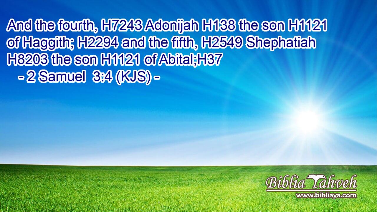And the fourth, H7243 Adonijah H138 the son H1121 of Haggith; H2294 and the fifth, H2549 Shephatiah H8203 the son H1121 of Abital;H37