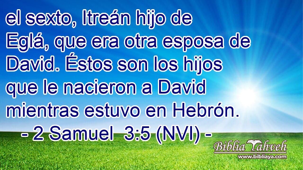 el sexto, Itreán hijo de Eglá, que era otra esposa de David. Éstos son los hijos que le nacieron a David mientras estuvo en Hebrón. 