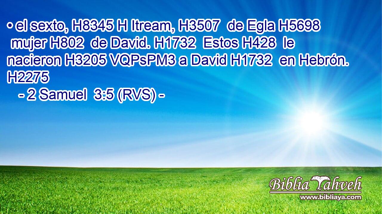• el sexto, H8345 H Itream, H3507  de Egla H5698  mujer H802  de David. H1732  Estos H428  le nacieron H3205 VQPsPM3 a David H1732  en Hebrón. H2275  