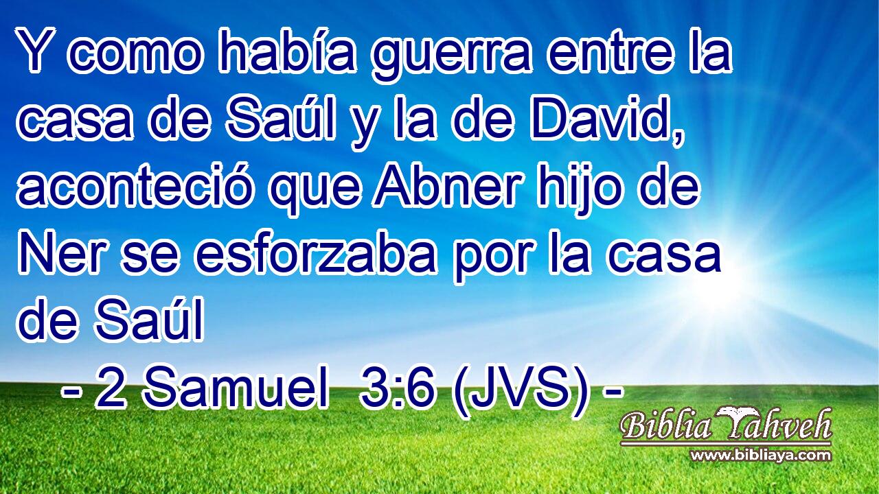 Y como había guerra entre la casa de Saúl y la de David, aconteció que Abner hijo de Ner se esforzaba por la casa de Saúl
