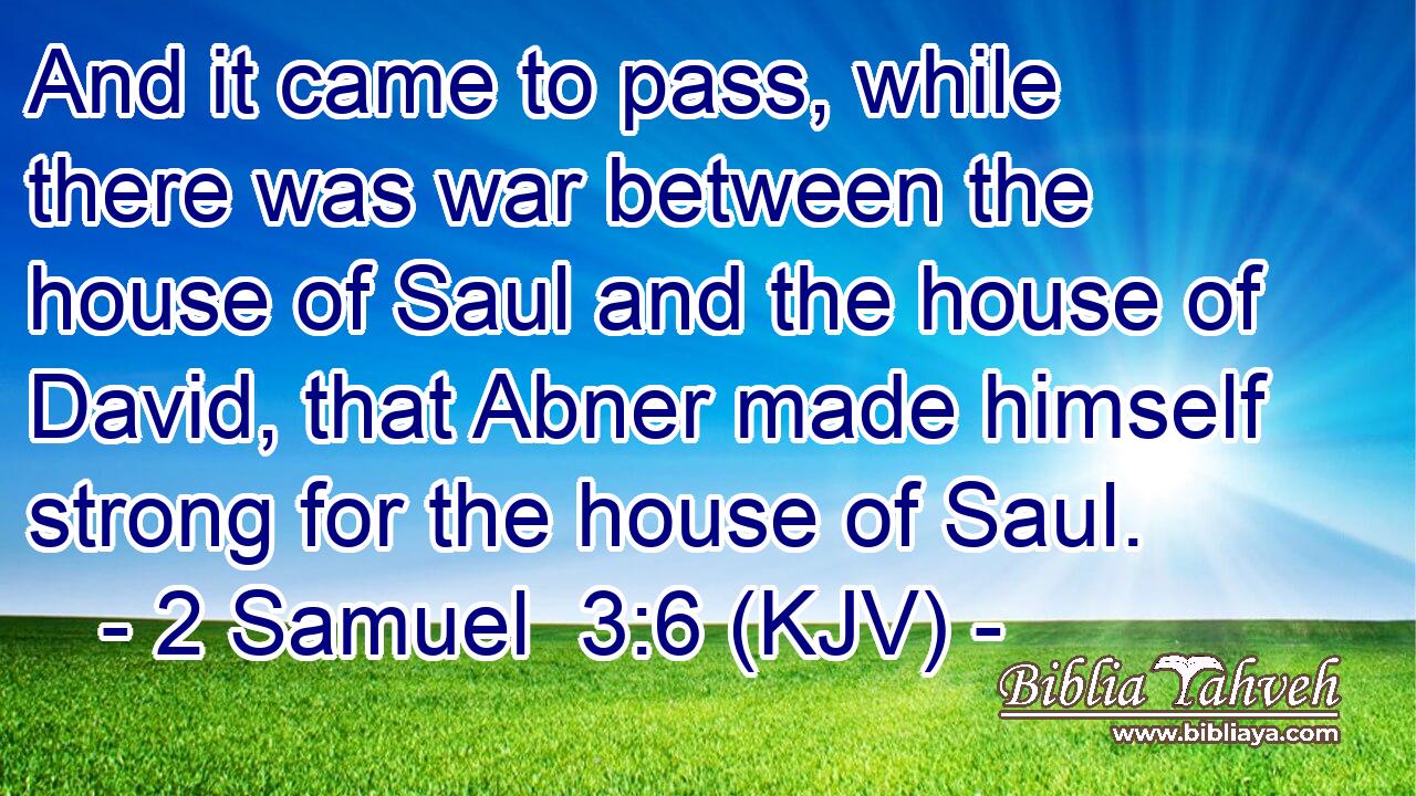 And it came to pass, while there was war between the house of Saul and the house of David, that Abner made himself strong for the house of Saul.