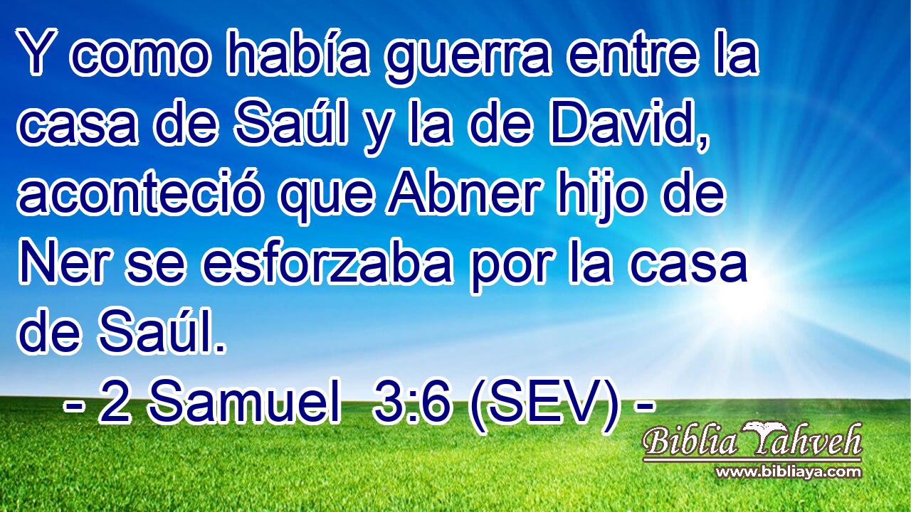 Y como había guerra entre la casa de Saúl y la de David, aconteció que Abner hijo de Ner se esforzaba por la casa de Saúl.