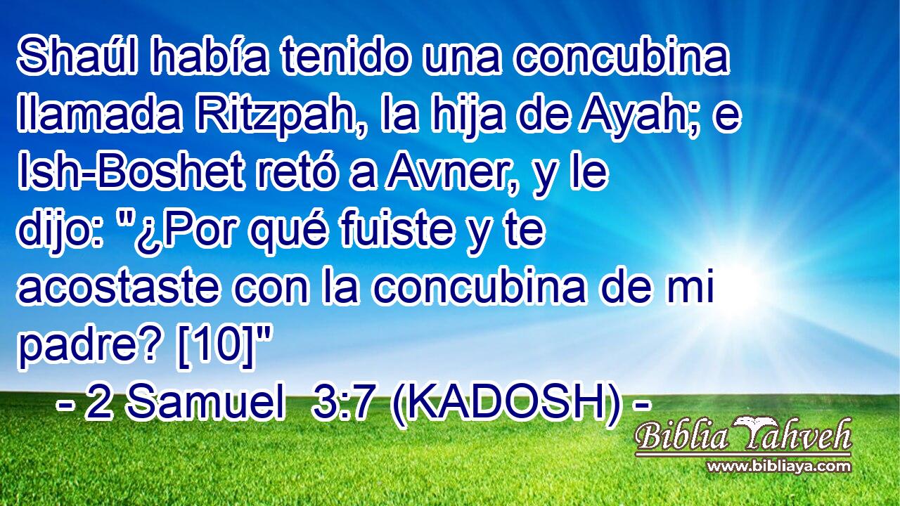  Shaúl había tenido una concubina llamada Ritzpah, la hija de Ayah; e Ish-Boshet retó a Avner, y le dijo: 