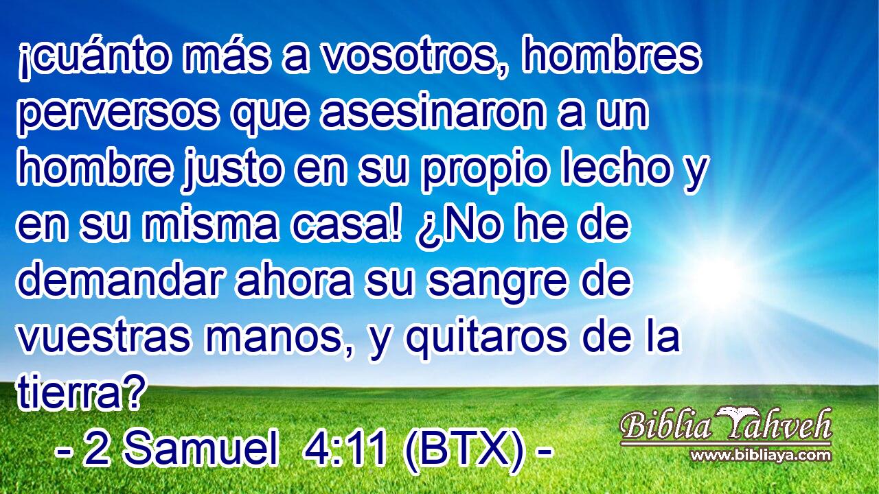 ¡cuánto más a vosotros, hombres perversos que asesinaron a un hombre justo en su propio lecho y en su misma casa! ¿No he de demandar ahora su sangre de vuestras manos, y quitaros de la tierra?