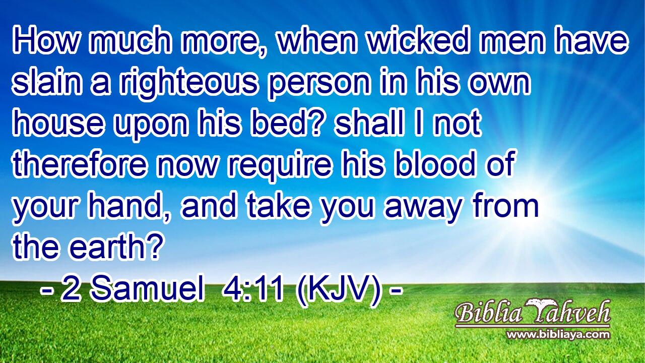 How much more, when wicked men have slain a righteous person in his own house upon his bed? shall I not therefore now require his blood of your hand, and take you away from the earth?