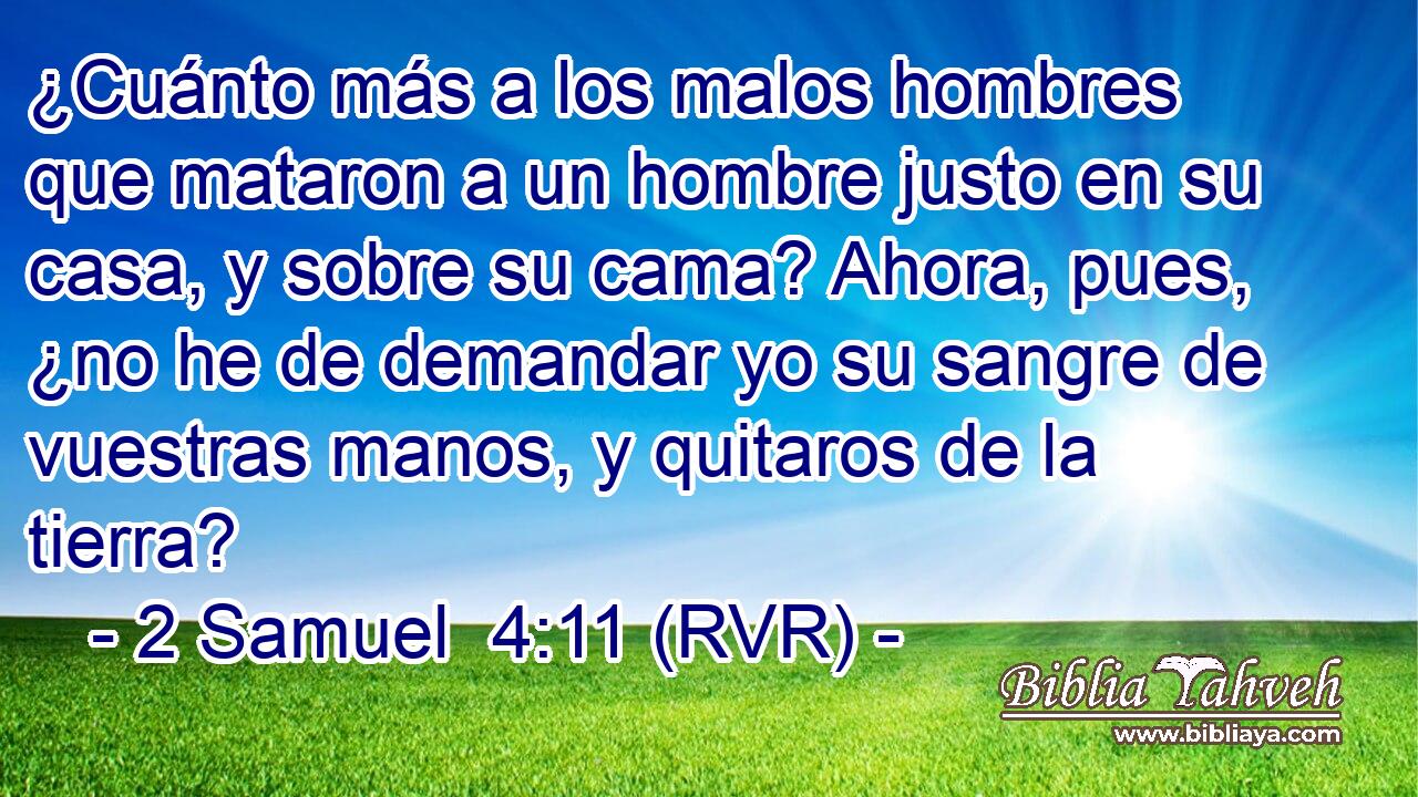 ¿Cuánto más a los malos hombres que mataron a un hombre justo en su casa, y sobre su cama? Ahora, pues, ¿no he de demandar yo su sangre de vuestras manos, y quitaros de la tierra?