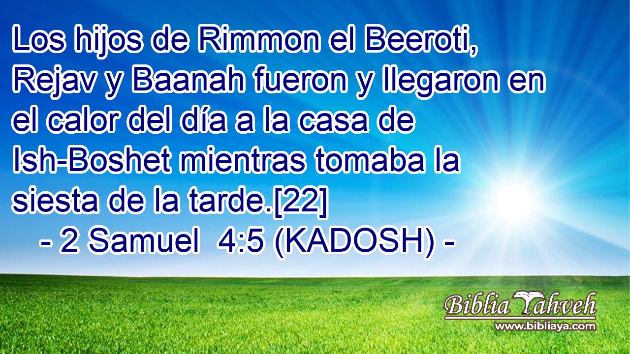 Los hijos de Rimmon el Beeroti, Rejav y Baanah fueron y llegaron en el calor del día a la casa de Ish-Boshet mientras tomaba la siesta de la tarde.[22] 