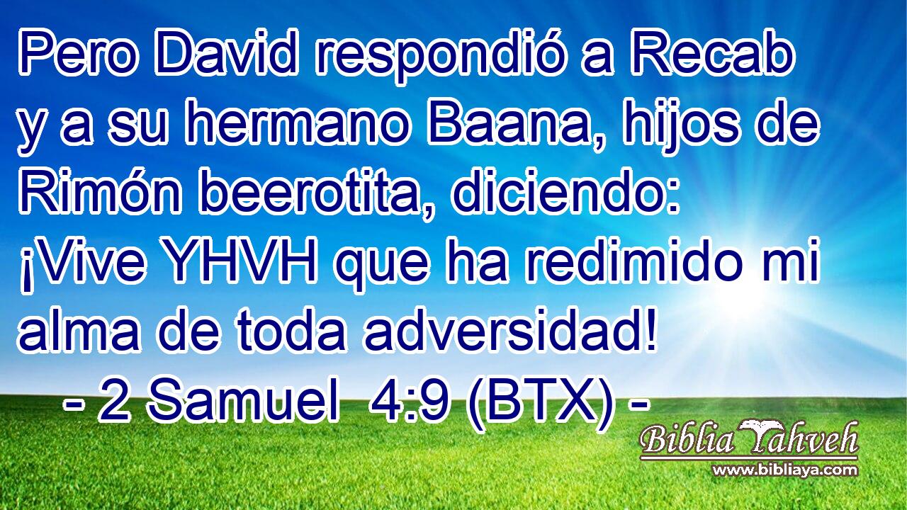 Pero David respondió a Recab y a su hermano Baana, hijos de Rimón beerotita, diciendo: ¡Vive YHVH que ha redimido mi alma de toda adversidad!